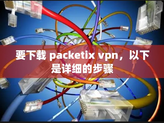 要下载 packetix vpn，以下是详细的步骤
