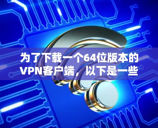 为了下载一个64位版本的VPN客户端,以下是一些步骤和考虑因素的总结 为了下载一个64位版本的VPN客户端,以下是一些步骤和考虑因素的总结