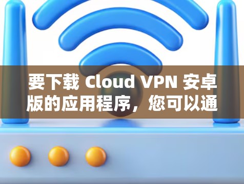 要下载 Cloud VPN 安卓版的应用程序，您可以通过以下步骤进行