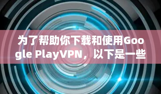 为了帮助你下载和使用Google PlayVPN，以下是一些详细的步骤说明