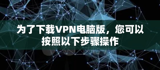 为了下载VPN电脑版，您可以按照以下步骤操作