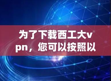 为了下载西工大vpn，您可以按照以下步骤进行操作