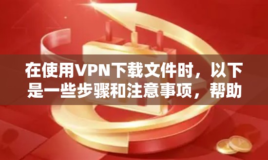 在使用VPN下载文件时，以下是一些步骤和注意事项，帮助你顺利下载