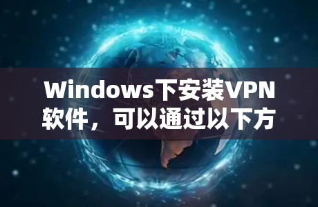 Windows下安装VPN软件，可以通过以下方式实现