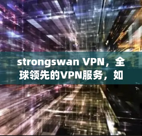 strongswan VPN，全球领先的VPN服务，如何在加密世界中守护你的数据？