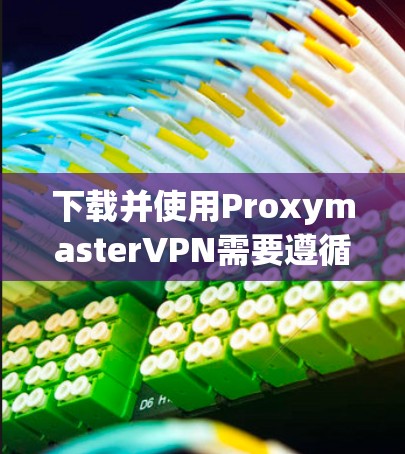 下载并使用ProxymasterVPN需要遵循以下步骤