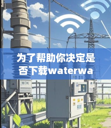 为了帮助你决定是否下载waterway VPN，以下是综合分析和建议