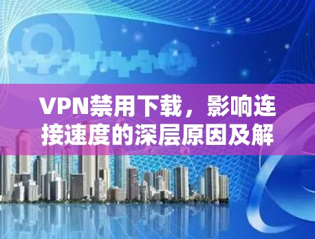 VPN禁用下载,影响连接速度的深层原因及解决方案 VPN禁用下载,影响连接速度的深层原因及解决方案