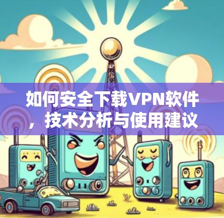 如何安全下载VPN软件，技术分析与使用建议