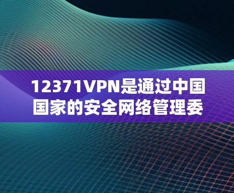 12371VPN是通过中国国家的安全网络管理委员会（SCMC）提供的一个可信的VPN服务，旨在提供安全、可靠的网络连接。以下是获取12371VPN下载的步骤