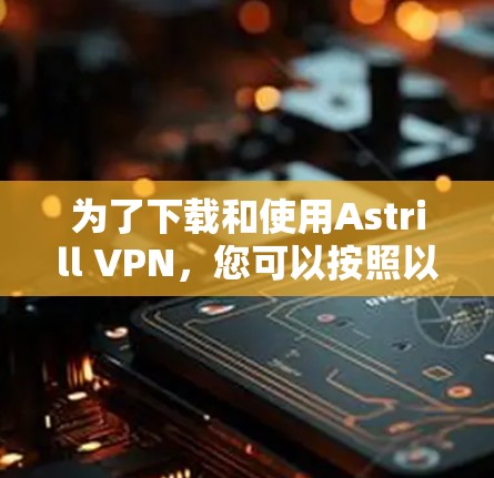 为了下载和使用Astrill VPN,您可以按照以下步骤操作 为了下载和使用Astrill VPN,您可以按照以下步骤操作