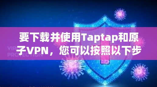 要下载并使用Taptap和原子VPN,您可以按照以下步骤进行 要下载并使用Taptap和原子VPN,您可以按照以下步骤进行