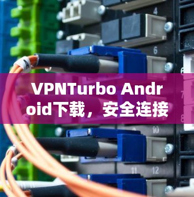 VPNTurbo Android下载，安全连接，提升体验，保护隐私