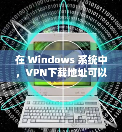 在 Windows 系统中,VPN下载地址可以通过以下步骤获取 在 Windows 系统中,VPN下载地址可以通过以下步骤获取