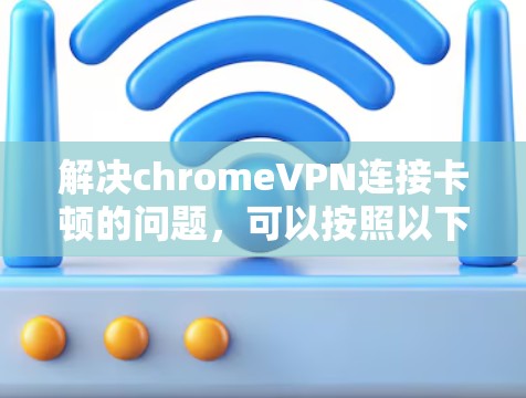 解决chromeVPN连接卡顿的问题,可以按照以下步骤进行 解决chromeVPN连接卡顿的问题,可以按照以下步骤进行