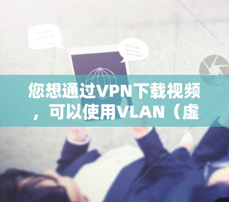您想通过VPN下载视频，可以使用VLAN（虚拟局域网）VPN来实现视频通话。以下是一个详细的步骤指南，帮助您完成视频下载