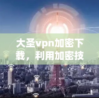 大圣vpn加密下载,利用加密技术轻松获取隐藏文件 大圣vpn加密下载,利用加密技术轻松获取隐藏文件