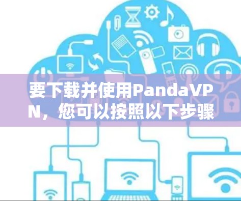 要下载并使用PandaVPN，您可以按照以下步骤进行操作