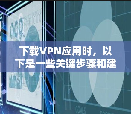 下载VPN应用时，以下是一些关键步骤和建议，帮助你选择一个安全可靠的应用