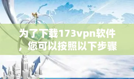 为了下载173vpn软件，您可以按照以下步骤进行