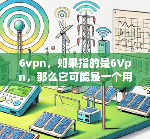 6vpn，如果指的是6Vpn，那么它可能是一个用于保护网络或数据的软件或服务。如果你有具体的用途或背景信息，可以提供更多细节，以便更好地帮助你找到合适的下载方式