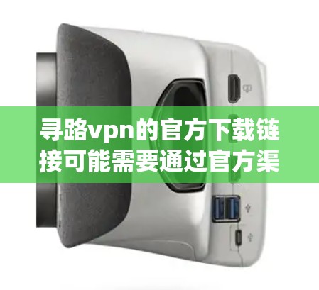 寻路vpn的官方下载链接可能需要通过官方渠道获取，或者在特定的社区或论坛中查看下载链接。如果你找不到官方下载链接，可以尝试以下步骤