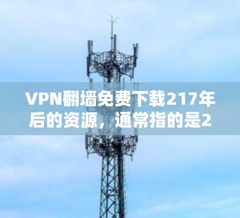 VPN翻墙免费下载217年后的资源，通常指的是217年之后的翻墙版本，这些版本通常可以在一些VPN平台或网站上下载。以下是一些推荐的资源类型和获取方法