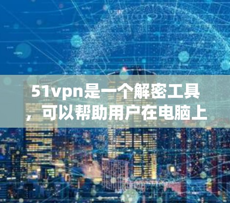 51vpn是一个解密工具，可以帮助用户在电脑上解密文件或软件。要下载51vpn的地址，可以通过以下途径获取