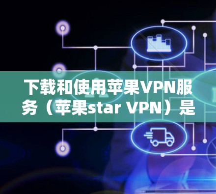 下载和使用苹果VPN服务（苹果star VPN）是一个相对简单的过程，但需要遵循以下步骤以确保安全和顺利访问。以下是一个清晰的步骤指南