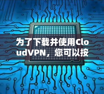 为了下载并使用CloudVPN，您可以按照以下步骤操作