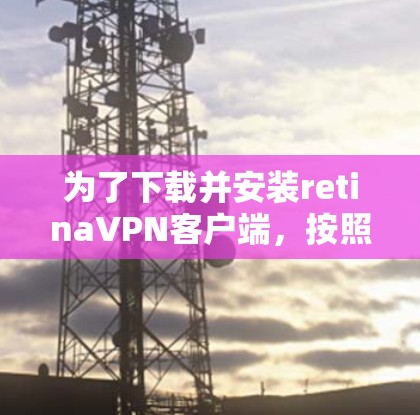 为了下载并安装retinaVPN客户端，按照以下步骤进行