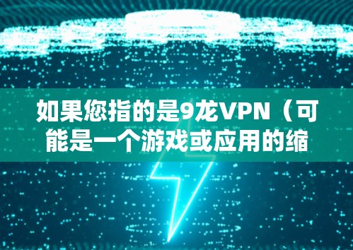 如果您指的是9龙VPN（可能是一个游戏或应用的缩写）可以前往其官方网站进行下载。建议您直接访问其官网以获取准确的信息。如果无法访问，您可以尝试以下步骤