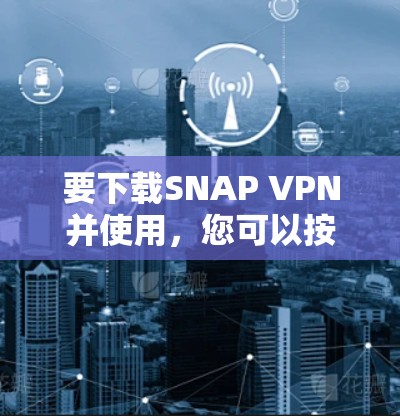 要下载SNAP VPN并使用，您可以按照以下步骤操作
