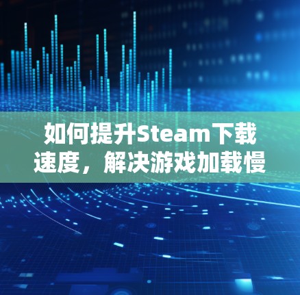 如何提升Steam下载速度，解决游戏加载慢的问题
