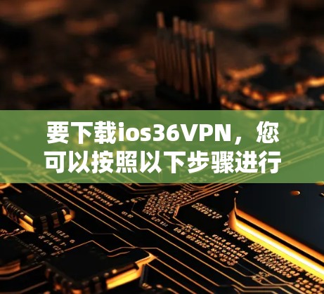 要下载ios36VPN，您可以按照以下步骤进行操作