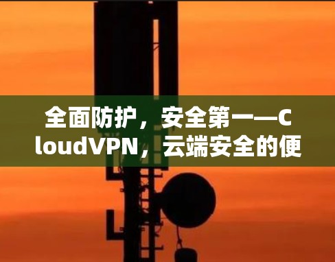 全面防护，安全第一—CloudVPN，云端安全的便捷解决方案