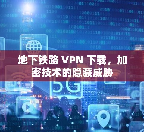 地下铁路 VPN 下载，加密技术的隐藏威胁