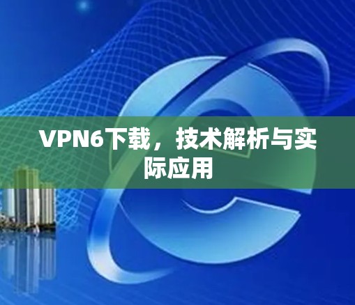 VPN6下载，技术解析与实际应用