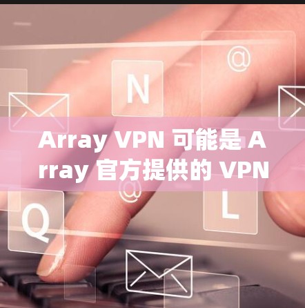 Array VPN 可能是 Array 官方提供的 VPN 应用，用于访问互联网。如果您想下载并使用 Array VPN，可以按照以下步骤操作