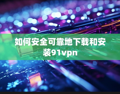 如何安全可靠地下载和安装91vpn