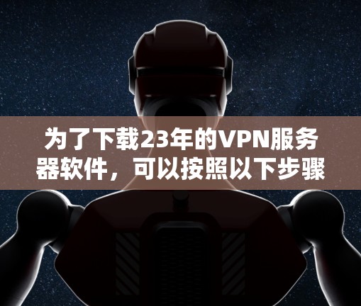 为了下载23年的VPN服务器软件，可以按照以下步骤进行