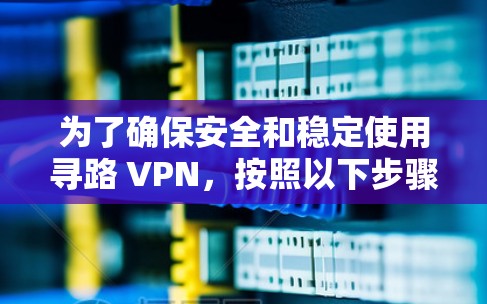 为了确保安全和稳定使用寻路 VPN，按照以下步骤操作