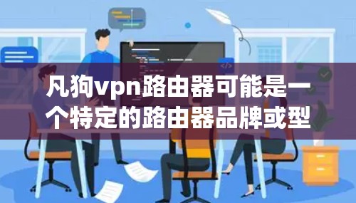 凡狗vpn路由器可能是一个特定的路由器品牌或型号的名称，但缺乏具体信息的情况下，我无法提供具体的下载链接或下载步骤。请提供更多细节，比如