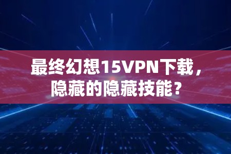 最终幻想15VPN下载，隐藏的隐藏技能？