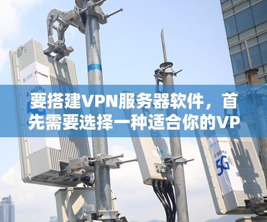 要搭建VPN服务器软件，首先需要选择一种适合你的VPN软件。以下是一些常见的VPN软件推荐，供你选择