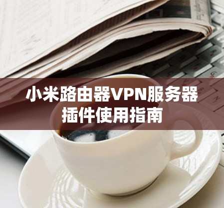 小米路由器VPN服务器插件使用指南