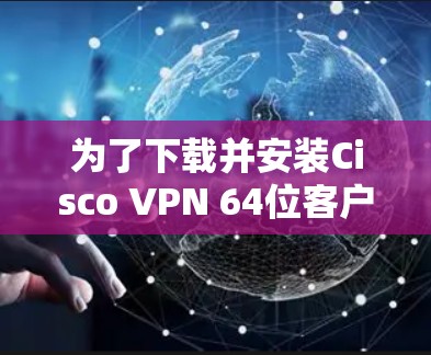 为了下载并安装Cisco VPN 64位客户端，按照以下步骤操作