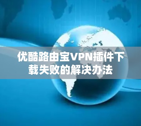 优酷路由宝VPN插件下载失败的解决办法