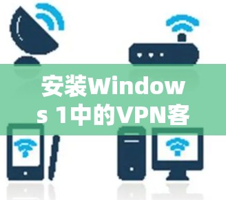 安装Windows 1中的VPN客户端可以通过以下步骤进行