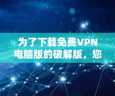 为了下载免费VPN电脑版的破解版，您可以按照以下步骤操作